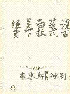 绝美白莲漫画免费下拉式古风漫画