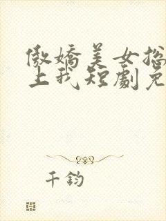 傲娇美女总裁霸上我短剧免费观看
