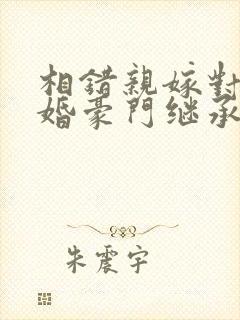 相错亲嫁对人闪婚豪门继承人小说