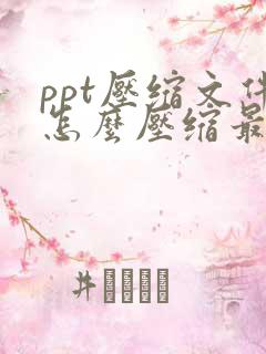 ppt压缩文件怎么压缩最小在线