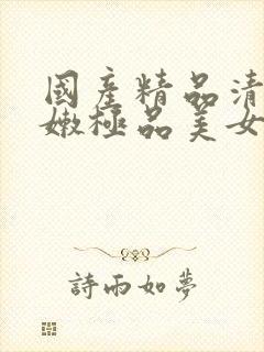 国产精品清纯白嫩极品美女