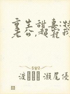 重生甜妻:特级老公,超宠我