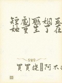 短剧联姻五年后她重生了在线观看