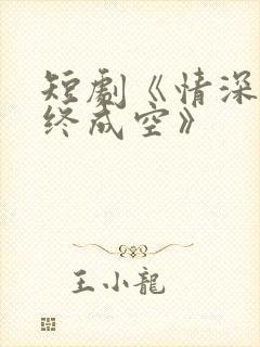 短剧《情深似海终成空》