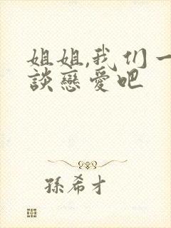 姐姐,我们一起谈恋爱吧