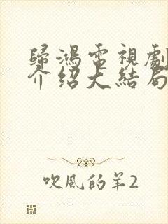 归鸿电视剧剧情介绍大结局
