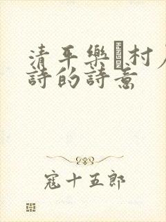 清平乐·村居古诗的诗意