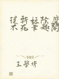 从斩妖除魔长生不死笔趣阁
