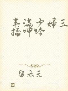丰满少妇玉梅抽搐呻吟