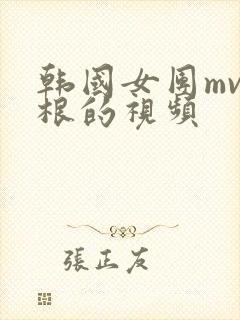 韩国女团mv含根的视频