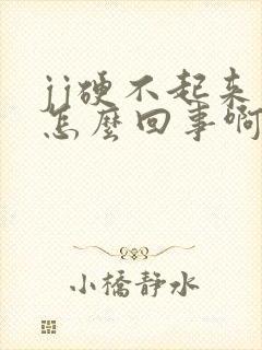 jj硬不起来是怎么回事啊