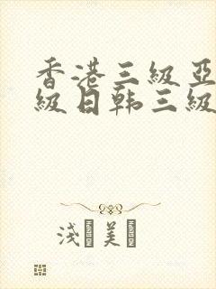 香港三级亚洲三级日韩三级