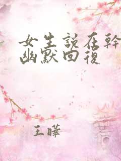 女生说在干嘛呢幽默回复