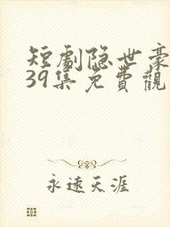 短剧隐世豪少第39集免费观看
