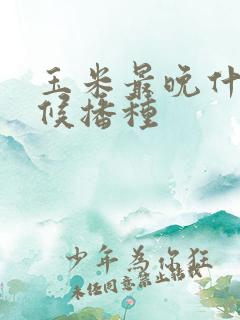 玉米最晚什么时候播种