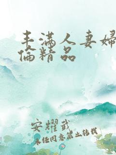 丰满人妻妇伦又伦精品