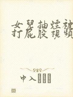 女儿抽烟被妈妈打屁股视频