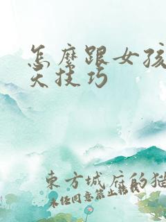 怎么跟女孩子聊天技巧
