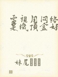 电视用网络好还是机顶盒好