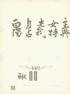 白月光女主总想独占我特典