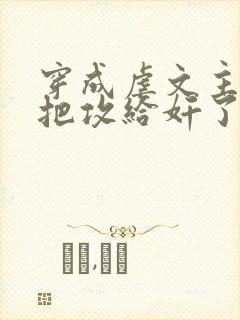 穿成虐文主角受把攻给奸了(总攻