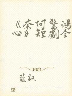 《奈何惊鸿入我心》短剧全集