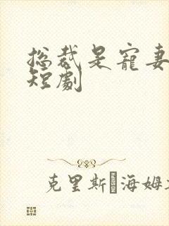 总裁是宠妻狂魔短剧