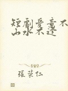 短剧爱意不归,山水不逢