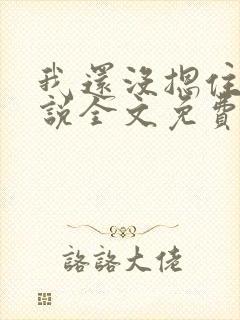 我还没摁住她小说全文免费阅读无弹窗
