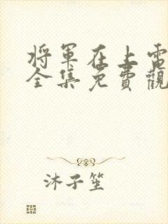 将军在上电视剧全集免费观看完整版