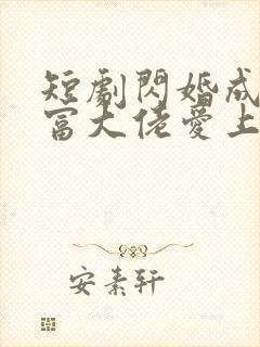 短剧闪婚成宠首富大佬爱上我免费观看