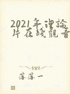 2021年理论片在线观看理论片