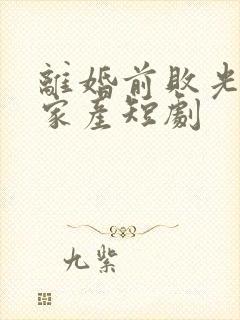 离婚前败光渣夫家产短剧