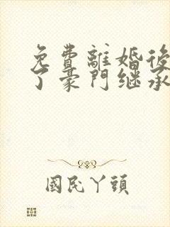 免费离婚后我成了豪门继承人短剧