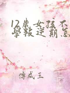 12岁女孩不上学叛逆期怎么办