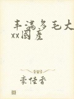 丰满多毛大昊xx国产