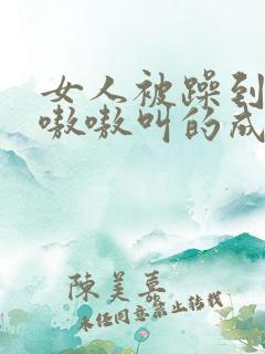 女人被躁到高潮嗷嗷叫的成语