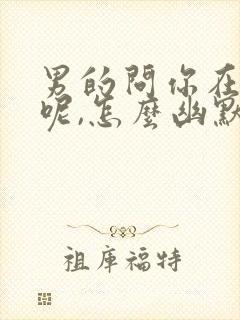 男的问你在干嘛呢,怎么幽默回答