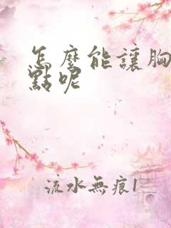 怎么能让胸变大点呢