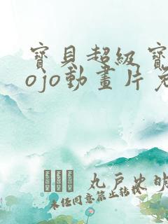 宝贝超级宝贝jojo动画片免费全集播放