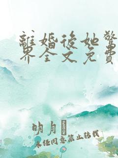 离婚后她惊艳世界全文免费阅
