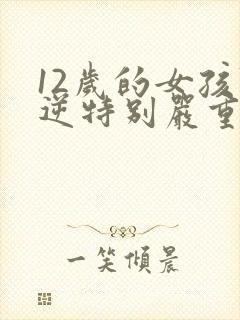 12岁的女孩叛逆特别严重怎么办