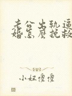老公出轨逼我离婚怎么挽救