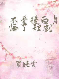 不爱后白月光后悔了 短剧