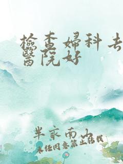检查妇科去哪家医院好