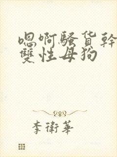 嗯啊骚货干死你双性母狗