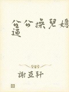 公公操儿媳妇逼逼