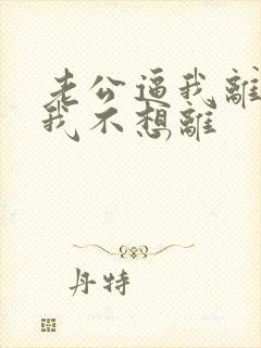 老公逼我离婚,我不想离