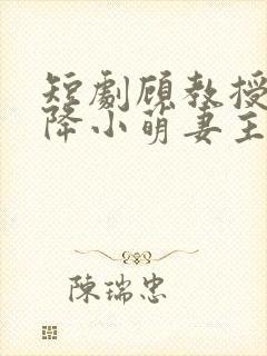 短剧顾教授的天降小萌妻主演是谁