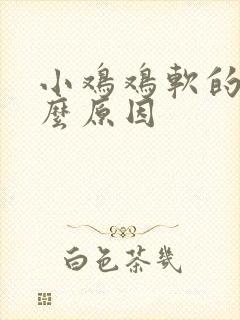 小鸡鸡软的快什么原因